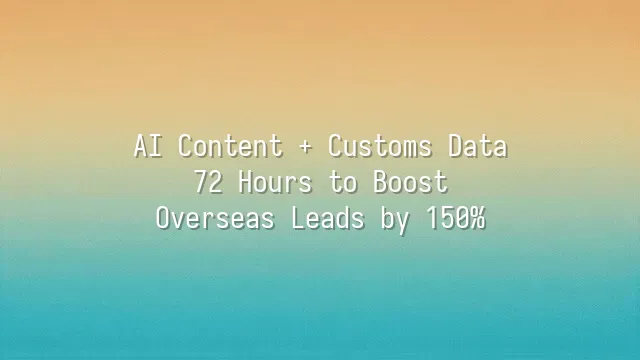 AI Content + Customs Data: 72 Hours to Boost Overseas Leads by 150%