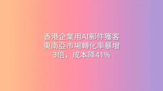 香港企業用AI郵件獲客：東南亞市場轉化率暴增3倍，成本降41%