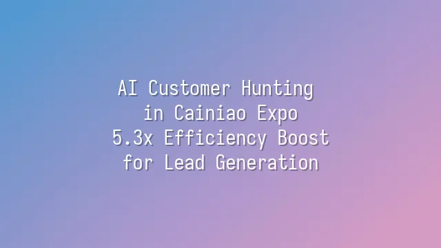 AI Customer Hunting in Cainiao Expo: 5.3x Efficiency Boost for Lead Generation