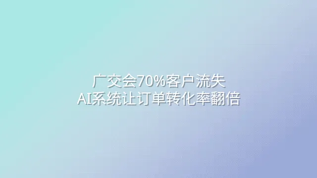 广交会70%客户流失？AI系统让订单转化率翻倍