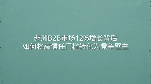 非洲B2B市场12%增长背后：如何将高信任门槛转化为竞争壁垒？