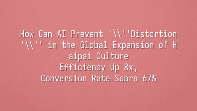 How Can AI Prevent 'Distortion' in the Global Expansion of Haipai Culture? Efficiency Up 8x, Conversion Rate Soars 67%
