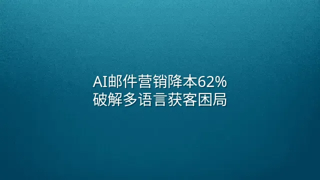 AI邮件营销降本62%：破解多语言获客困局