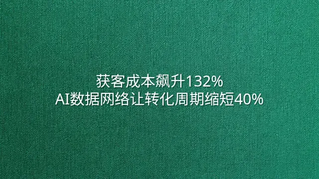 获客成本飙升132%？AI数据网络让转化周期缩短40%