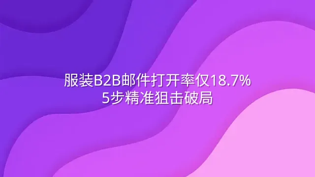 服装B2B邮件打开率仅18.7%？5步精准狙击破局