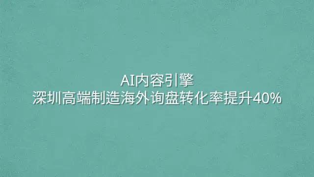 AI内容引擎：深圳高端制造海外询盘转化率提升40%