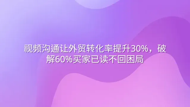 视频沟通让外贸转化率提升30%，破解60%买家已读不回困局