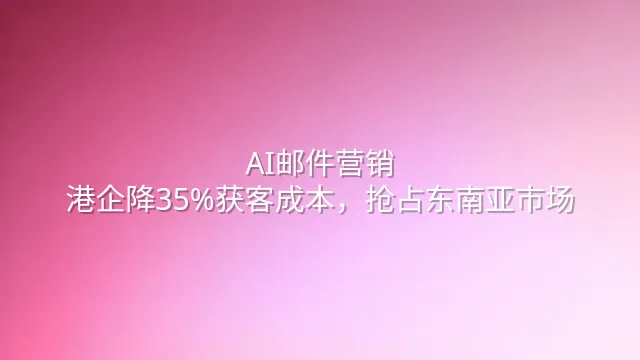 AI邮件营销：港企降35%获客成本，抢占东南亚市场