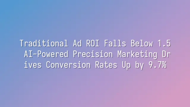 Traditional Ad ROI Falls Below 1.5? AI-Powered Precision Marketing Drives Conversion Rates Up by 9.7%