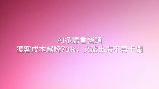 AI多語言營銷：獲客成本驟降70%，文旅出海不再卡關