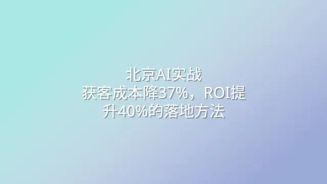 北京AI实战：获客成本降37%，ROI提升40%的落地方法