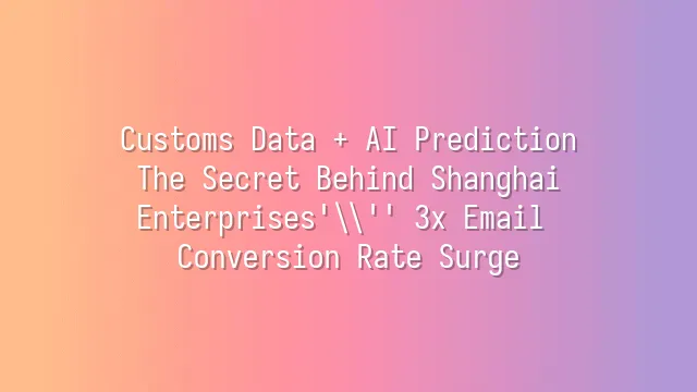 Customs Data + AI Prediction: The Secret Behind Shanghai Enterprises' 3x Email Conversion Rate Surge