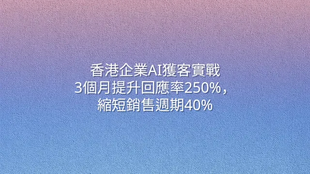 香港企業AI獲客實戰：3個月提升回應率250%，縮短銷售週期40%