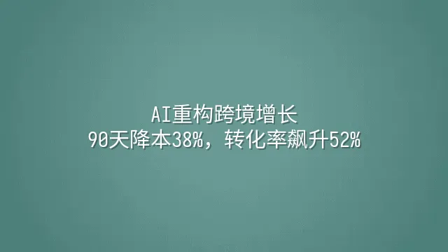 AI重构跨境增长：90天降本38%，转化率飙升52%