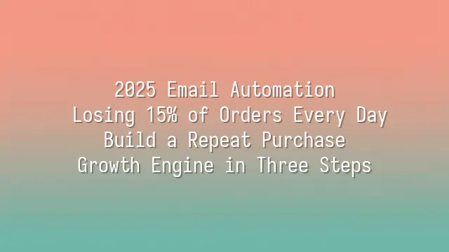 2025 Email Automation: Losing 15% of Orders Every Day? Build a Repeat Purchase Growth Engine in Three Steps