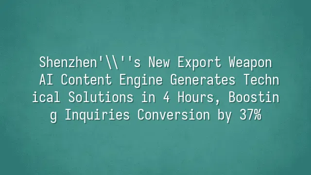 Shenzhen's New Export Weapon: AI Content Engine Generates Technical Solutions in 4 Hours, Boosting Inquiries Conversion by 37%