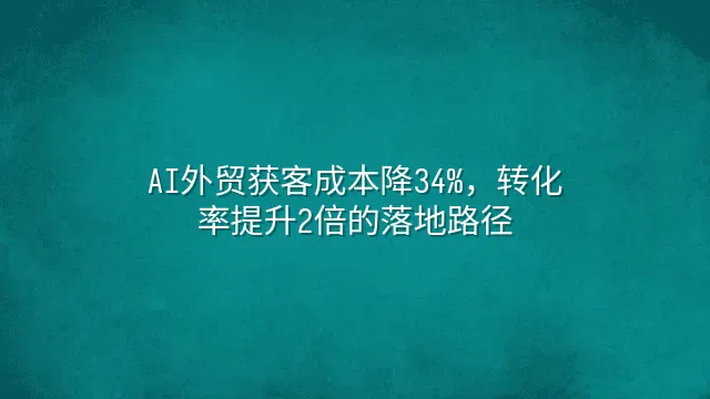 AI外贸获客成本降34%，转化率提升2倍的落地路径