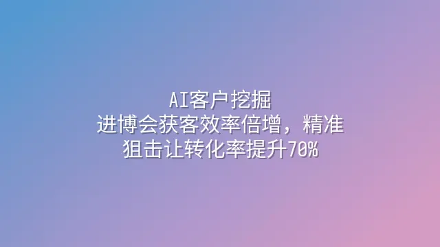 AI客户挖掘：进博会获客效率倍增，精准狙击让转化率提升70%