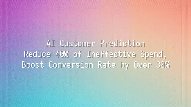 AI Customer Prediction: Reduce 40% of Ineffective Spend, Boost Conversion Rate by Over 30%
