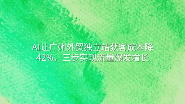 AI让广州外贸独立站获客成本降42%，三步实现流量爆发增长