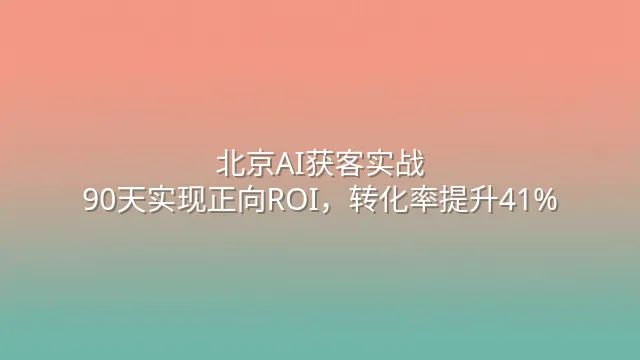 北京AI获客实战：90天实现正向ROI，转化率提升41%