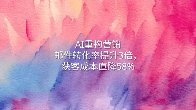 AI重构营销：邮件转化率提升3倍，获客成本直降58%