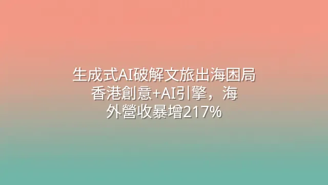 生成式AI破解文旅出海困局：香港創意+AI引擎，海外營收暴增217%