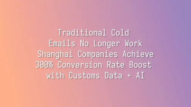 Traditional Cold Emails No Longer Work? Shanghai Companies Achieve 300% Conversion Rate Boost with Customs Data + AI