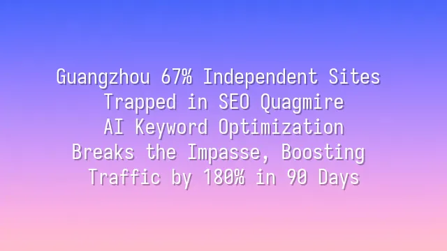 Guangzhou 67% Independent Sites Trapped in SEO Quagmire? AI Keyword Optimization Breaks the Impasse, Boosting Traffic by 180% in 90 Days
