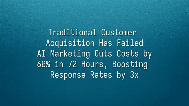 Traditional Customer Acquisition Has Failed? AI Marketing Cuts Costs by 60% in 72 Hours, Boosting Response Rates by 3x