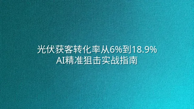 光伏获客转化率从6%到18.9%：AI精准狙击实战指南