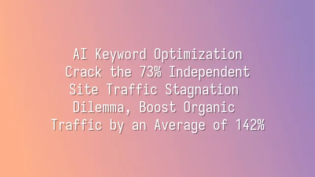 AI Keyword Optimization: Crack the 73% Independent Site Traffic Stagnation Dilemma, Boost Organic Traffic by an Average of 142%
