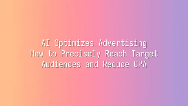AI Optimizes Advertising: How to Precisely Reach Target Audiences and Reduce CPA