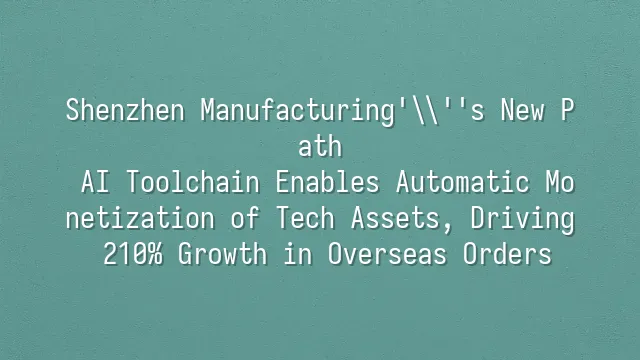 Shenzhen Manufacturing's New Path: AI Toolchain Enables Automatic Monetization of Tech Assets, Driving 210% Growth in Overseas Orders