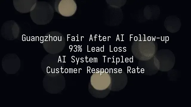 Guangzhou Fair After AI Follow-up: 93% Lead Loss? AI System Tripled Customer Response Rate