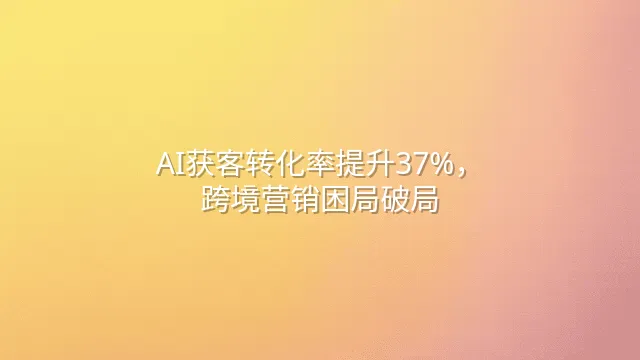 AI获客转化率提升37%，跨境营销困局破局
