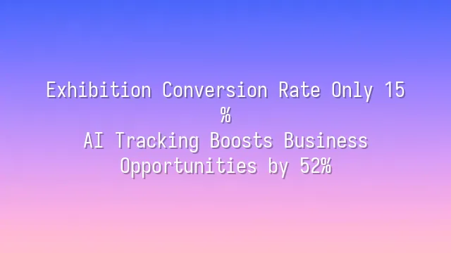 Exhibition Conversion Rate Only 15%? AI Tracking Boosts Business Opportunities by 52%