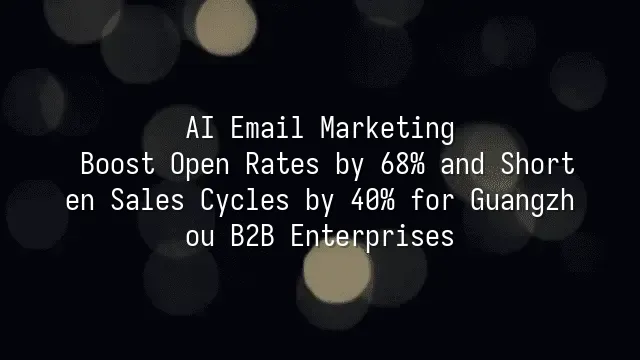 AI Email Marketing: Boost Open Rates by 68% and Shorten Sales Cycles by 40% for Guangzhou B2B Enterprises