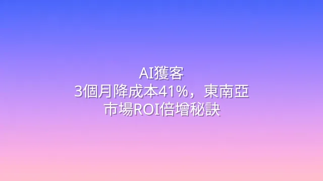 AI獲客：3個月降成本41%，東南亞市場ROI倍增秘訣