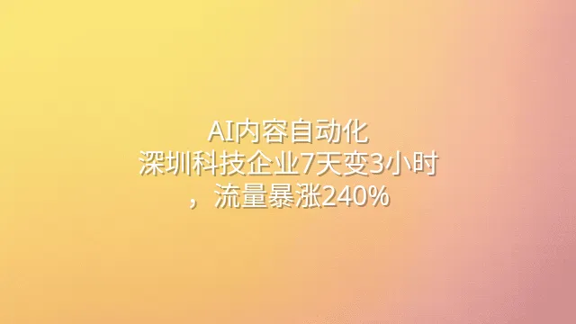 AI内容自动化：深圳科技企业7天变3小时，流量暴涨240%