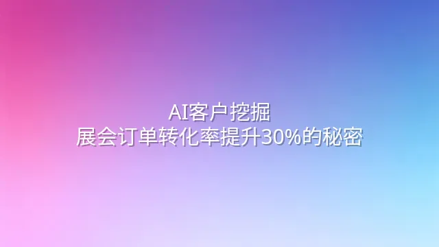 AI客户挖掘：展会订单转化率提升30%的秘密