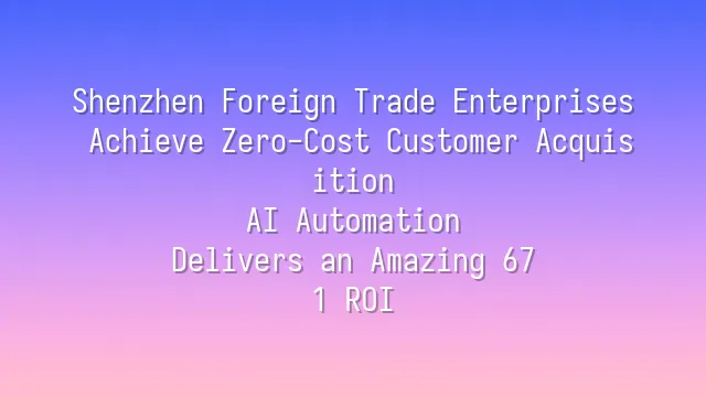 Shenzhen Foreign Trade Enterprises Achieve Zero-Cost Customer Acquisition: AI Automation Delivers an Amazing 67:1 ROI