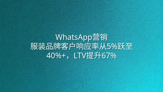 WhatsApp营销：服装品牌客户响应率从5%跃至40%+，LTV提升67%