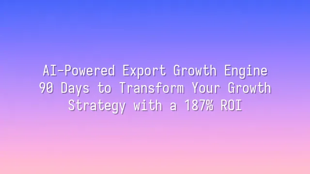 AI-Powered Export Growth Engine: 90 Days to Transform Your Growth Strategy with a 187% ROI