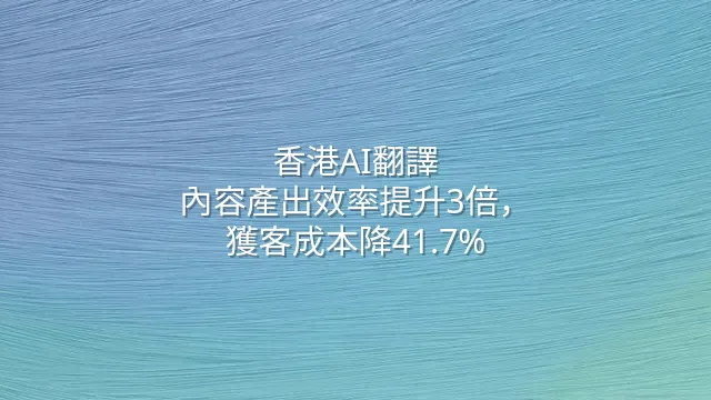 香港AI翻譯：內容產出效率提升3倍，獲客成本降41.7%