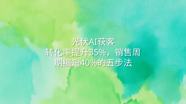 光伏AI获客：转化率提升35%，销售周期缩短40%的五步法