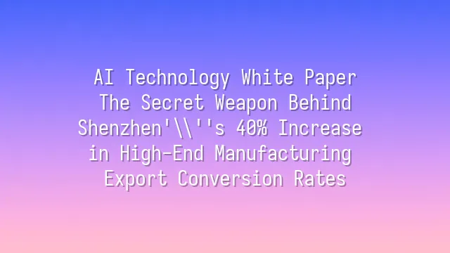 AI Technology White Paper: The Secret Weapon Behind Shenzhen's 40% Increase in High-End Manufacturing Export Conversion Rates