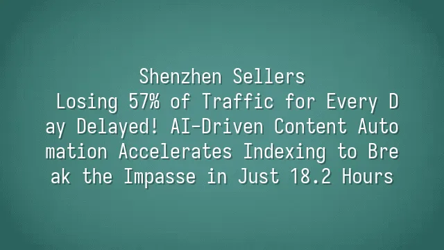 Shenzhen Sellers: Losing 57% of Traffic for Every Day Delayed! AI-Driven Content Automation Accelerates Indexing to Break the Impasse in Just 18.2 Hours