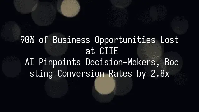 90% of Business Opportunities Lost at CIIE? AI Pinpoints Decision-Makers, Boosting Conversion Rates by 2.8x