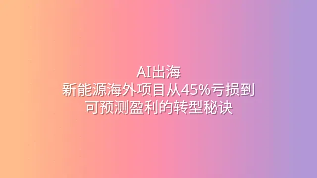 AI出海：新能源海外项目从45%亏损到可预测盈利的转型秘诀